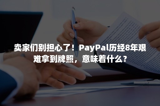 卖家们别担心了！PayPal历经8年艰难拿到牌照，意味着什么？