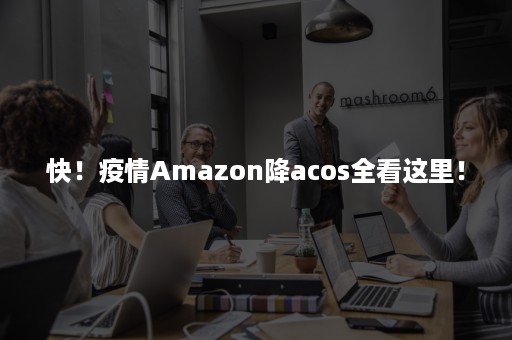 快！疫情Amazon降acos全看这里！