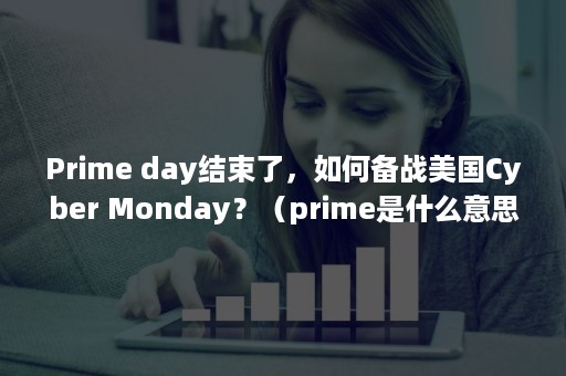 Prime day结束了，如何备战美国Cyber Monday？（prime是什么意思）