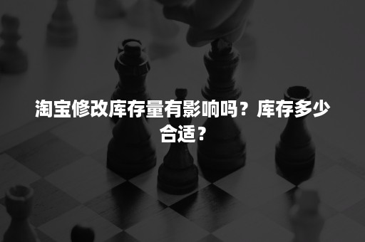 淘宝修改库存量有影响吗？库存多少合适？