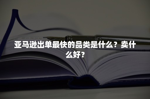 亚马逊出单最快的品类是什么？卖什么好？