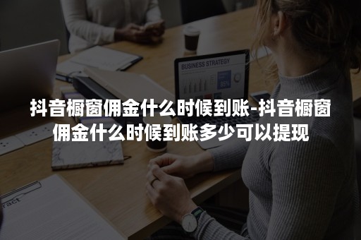 抖音橱窗佣金什么时候到账-抖音橱窗佣金什么时候到账多少可以提现