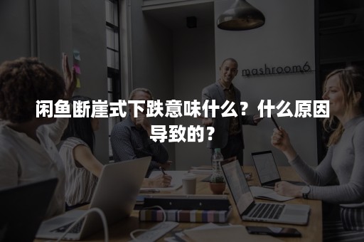 闲鱼断崖式下跌意味什么？什么原因导致的？