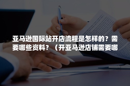 亚马逊国际站开店流程是怎样的？需要哪些资料？（开亚马逊店铺需要哪些资料）