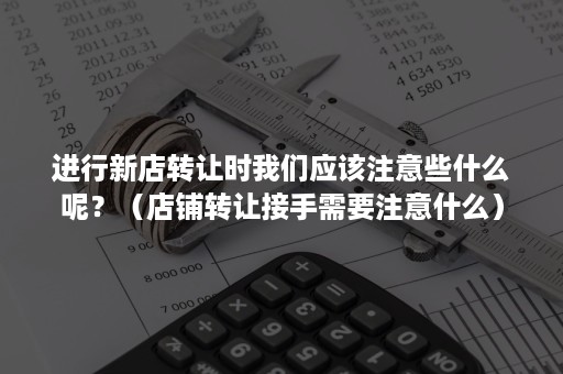 进行新店转让时我们应该注意些什么呢？（店铺转让接手需要注意什么）