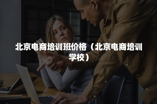 北京电商培训班价格（北京电商培训学校）