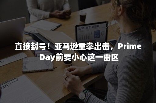 直接封号！亚马逊重拳出击，Prime Day前要小心这一雷区