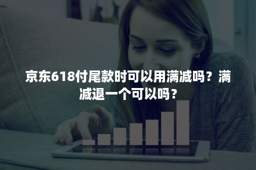 京东618付尾款时可以用满减吗？满减退一个可以吗？