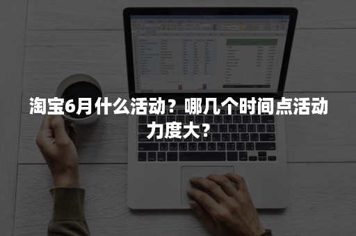 淘宝6月什么活动?哪几个时间点活动力度大? 淘宝6月什么活动?哪几个时间点活动力度大?