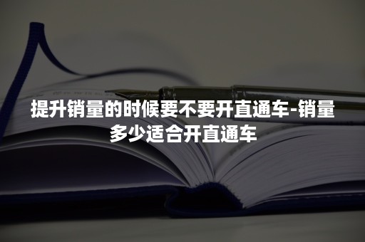 提升销量的时候要不要开直通车-销量多少适合开直通车