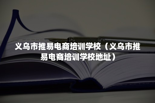 义乌市推易电商培训学校（义乌市推易电商培训学校地址）