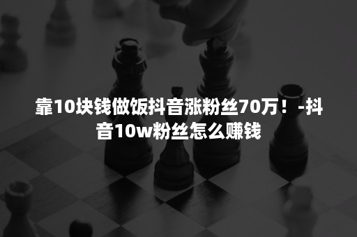 靠10块钱做饭抖音涨粉丝70万！-抖音10w粉丝怎么赚钱