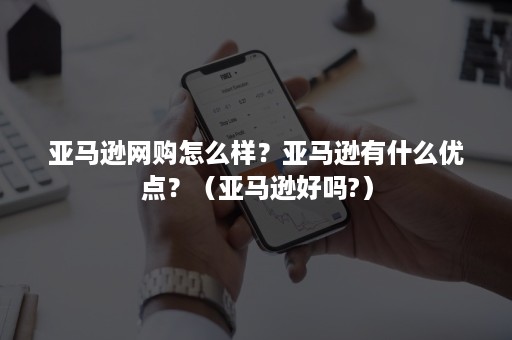 亚马逊网购怎么样？亚马逊有什么优点？（亚马逊好吗?）