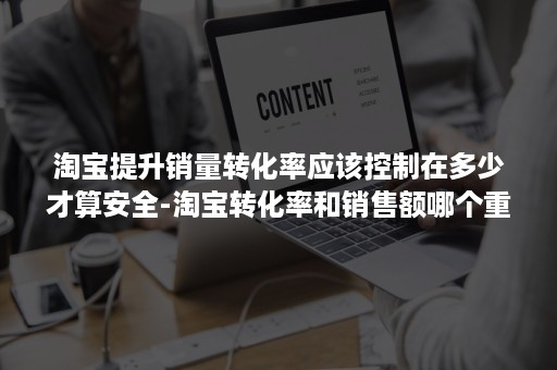 淘宝提升销量转化率应该控制在多少才算安全-淘宝转化率和销售额哪个重要