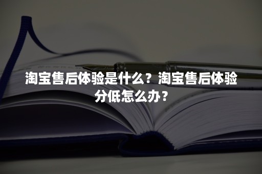 淘宝售后体验是什么？淘宝售后体验分低怎么办？