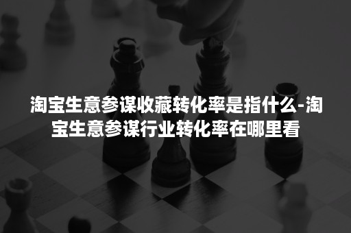 淘宝生意参谋收藏转化率是指什么-淘宝生意参谋行业转化率在哪里看