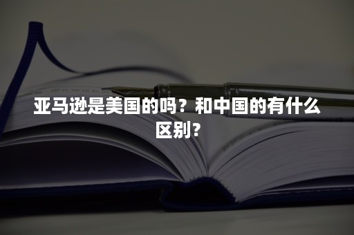 亚马逊是美国的吗？和中国的有什么区别？