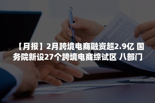 【月报】2月跨境电商融资超2.9亿 国务院新设27个跨境电商综试区 八部门调整跨境零售进口商品清单 天猫国际发布五新策略（跨境电商融资问题）