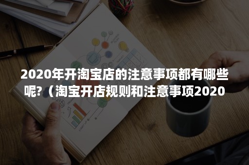 2020年开淘宝店的注意事项都有哪些呢?（淘宝开店规则和注意事项2020）