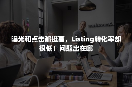 曝光和点击都挺高，Listing转化率却很低！问题出在哪