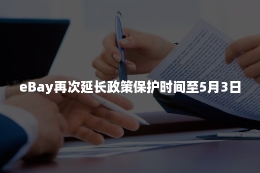 eBay再次延长政策保护时间至5月3日