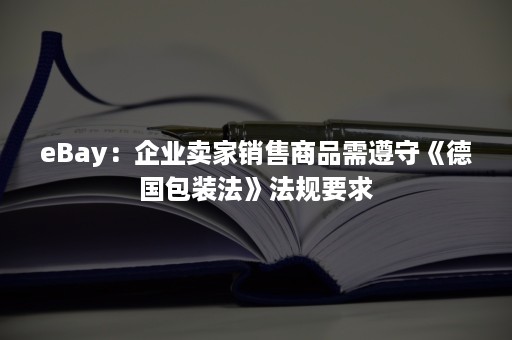 eBay：企业卖家销售商品需遵守《德国包装法》法规要求