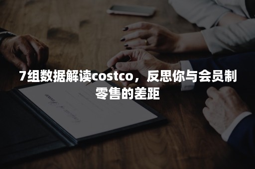 7组数据解读costco，反思你与会员制零售的差距