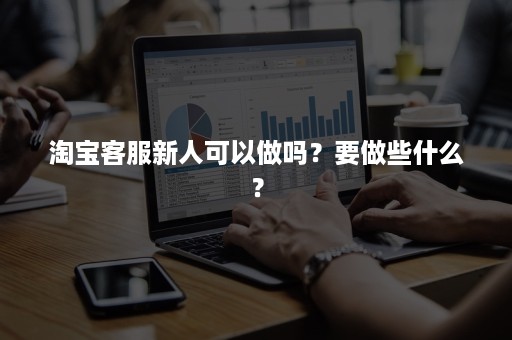 淘宝客服新人可以做吗？要做些什么？