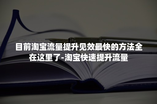 目前淘宝流量提升见效最快的方法全在这里了-淘宝快速提升流量