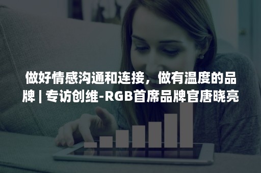 做好情感沟通和连接，做有温度的品牌 | 专访创维-RGB首席品牌官唐晓亮