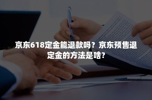 京东618定金能退款吗？京东预售退定金的方法是啥？