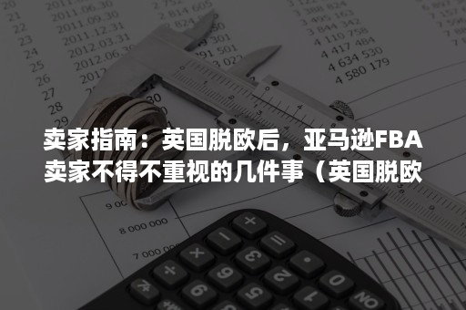 卖家指南：英国脱欧后，亚马逊FBA卖家不得不重视的几件事（英国脱欧亚马逊卖家的影响）