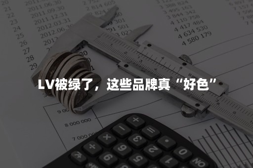 LV被绿了，这些品牌真“好色”