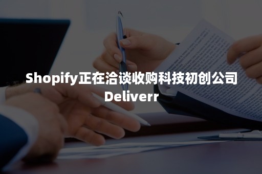 Shopify正在洽谈收购科技初创公司Deliverr