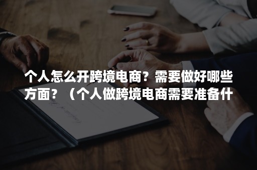 个人怎么开跨境电商？需要做好哪些方面？（个人做跨境电商需要准备什么）