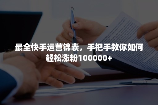 最全快手运营锦囊，手把手教你如何轻松涨粉100000+