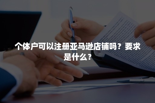 个体户可以注册亚马逊店铺吗？要求是什么？