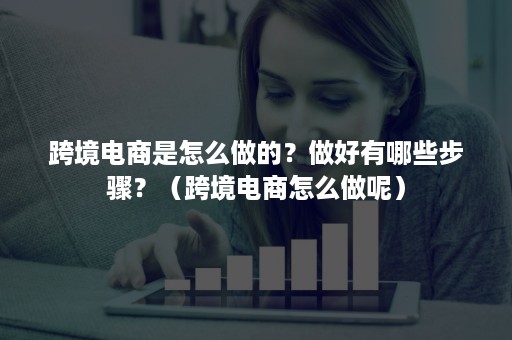 跨境电商是怎么做的？做好有哪些步骤？（跨境电商怎么做呢）