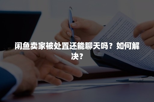 闲鱼卖家被处置还能聊天吗？如何解决？