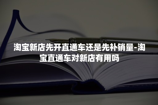 淘宝新店先开直通车还是先补销量-淘宝直通车对新店有用吗