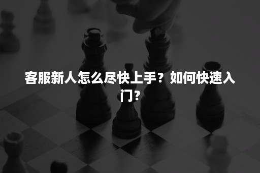 客服新人怎么尽快上手？如何快速入门？