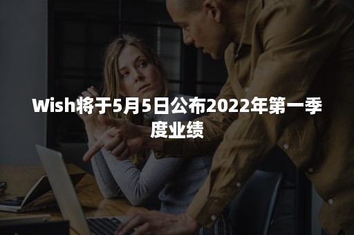 Wish将于5月5日公布2022年第一季度业绩