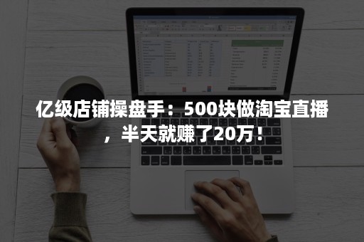 亿级店铺操盘手：500块做淘宝直播，半天就赚了20万！