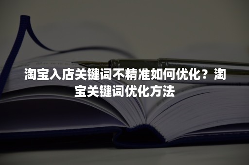 淘宝入店关键词不精准如何优化？淘宝关键词优化方法