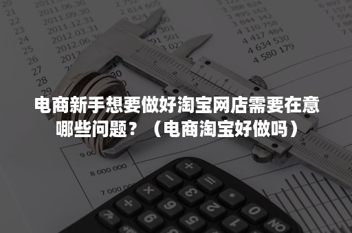 电商新手想要做好淘宝网店需要在意哪些问题？（电商淘宝好做吗）