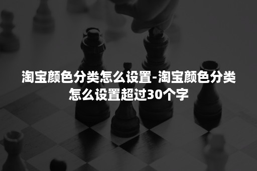 淘宝颜色分类怎么设置-淘宝颜色分类怎么设置超过30个字