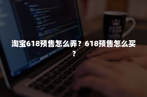 淘宝618预售怎么弄？618预售怎么买？