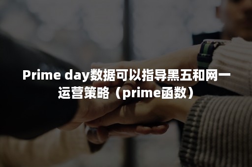 Prime day数据可以指导黑五和网一运营策略（prime函数）