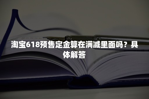 淘宝618预售定金算在满减里面吗？具体解答