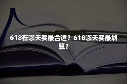 618在哪天买最合适？618哪天买最划算？